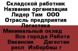 Складской работник › Название организации ­ Лидер Тим, ООО › Отрасль предприятия ­ Логистика › Минимальный оклад ­ 15 000 - Все города Работа » Вакансии   . Дагестан респ.,Избербаш г.